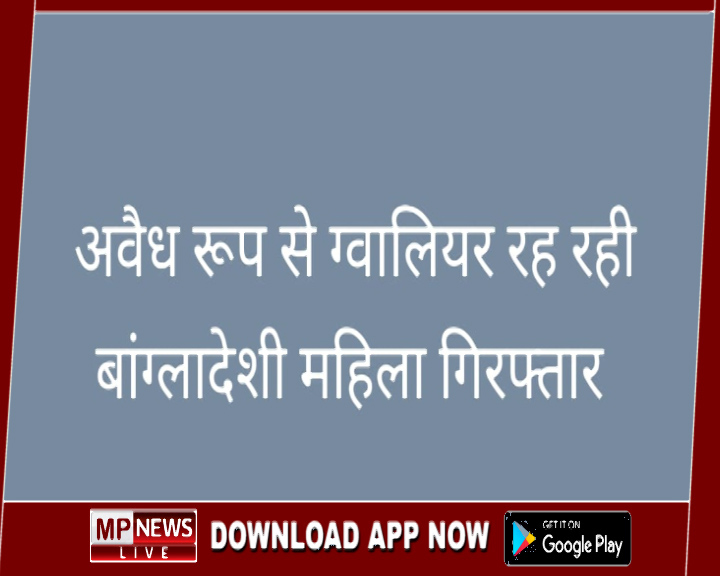 फर्जी दस्तावेज बनवाकर ग्वालियर में रह रही बांग्लादेशी महिला गिरफ्तार